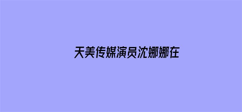 >天美传媒演员沈娜娜在线播放横幅海报图